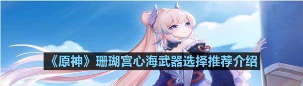 《原神》珊瑚宫心海武器选择推荐介绍