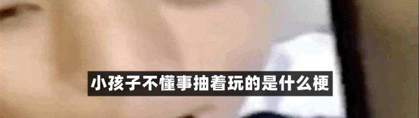小孩子不懂事抽着玩的是什么梗