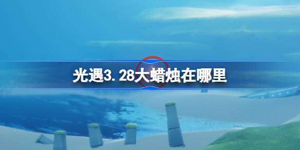 光遇3.28大蜡烛在哪里 光遇3月28日大蜡烛位置攻略