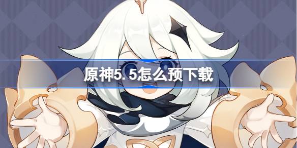 原神5.5怎么预下载 原神5.5预下载开启