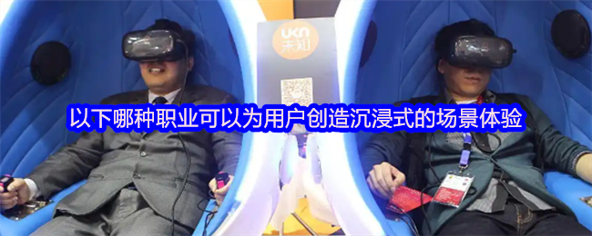 以下哪种职业可以为用户创造沉浸式的场景体验