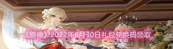 《原神》2022年6月30日礼包兑换码领取