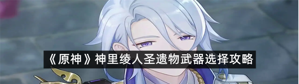 《原神》神里绫人圣遗物武器选择攻略