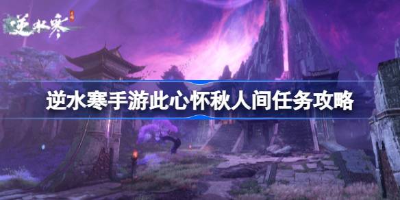 逆水寒手游此心怀秋人间任务怎么做 逆水寒手游此心怀秋人间任务攻略