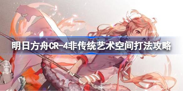 明日方舟CR-4非传统艺术空间打法攻略 明日方舟CR-4非传统艺术空间怎么打