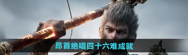 《黑神话悟空》昂首绝唱四十六难成就攻略