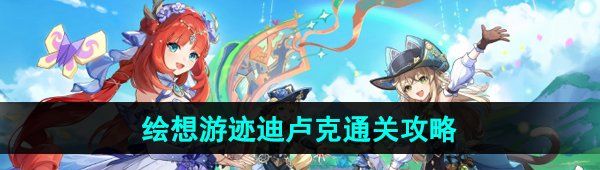 《原神》4.8绘想游迹迪卢克通关攻略