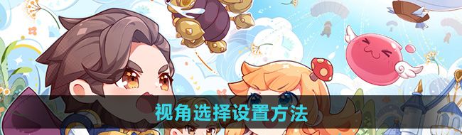 《仙境传说新启航》视角选择设置方法