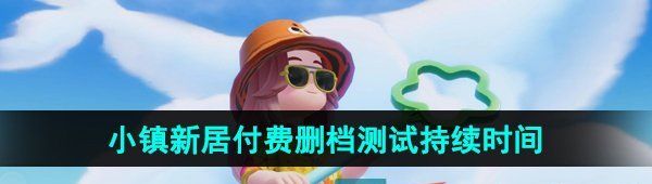 《心动小镇》小镇新居付费删档测试活动持续时间