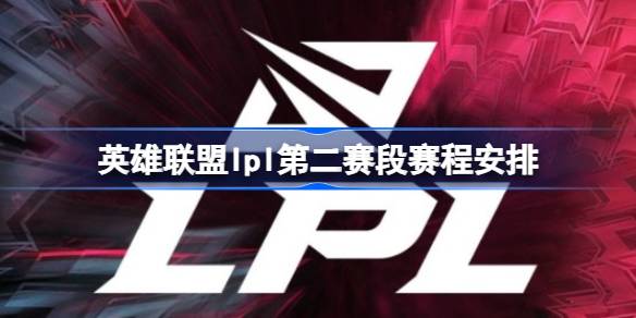 英雄联盟lpl第二赛段赛程安排 英雄联盟lpl第二赛段赛程什么时候开赛
