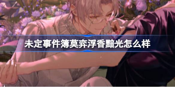 未定事件簿莫弈浮香黯光怎么样 未定事件簿莫弈浮香黯光返场介绍