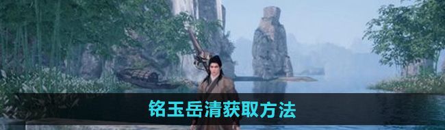《下一站江湖2》铭玉岳清获取方法
