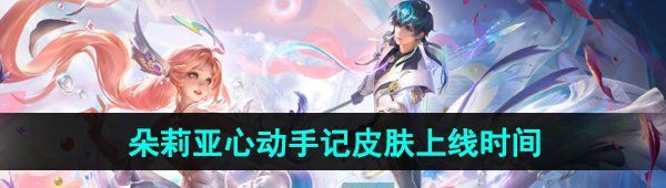 《王者荣耀》2024年520朵莉亚心动手记限定皮肤上线时间