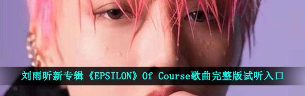 刘雨昕新专辑《EPSILON》Of Course歌曲完整版试听入口