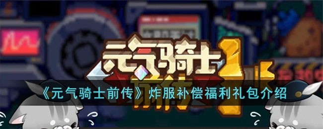 元气骑士前传炸服补偿福利礼包有什么-炸服补偿福利礼包介绍