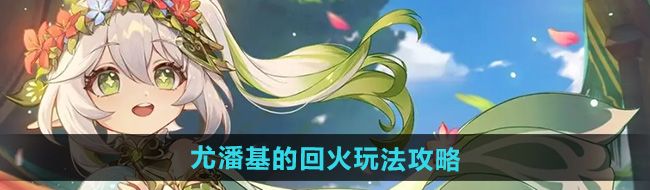 《原神》5.0尤潘基的回火玩法攻略