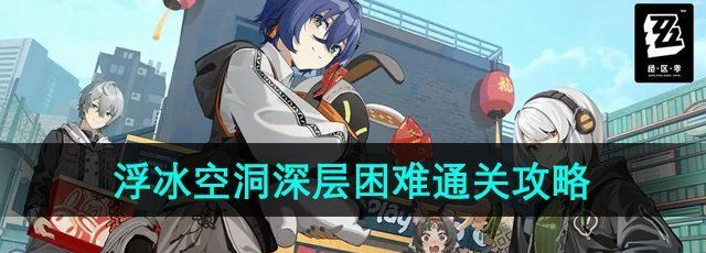 《绝区零》浮冰空洞深层困难模式通关攻略