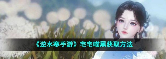 《逆水寒手游》宅宅喵黑获取方法