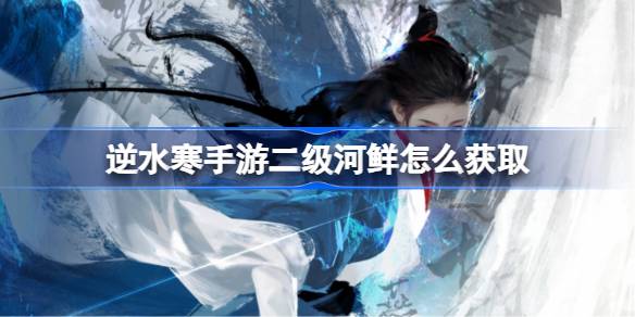 逆水寒手游二级河鲜怎么获取 逆水寒手游二级河鲜获取方法