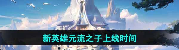 《王者荣耀》新英雄元流之子上线时间