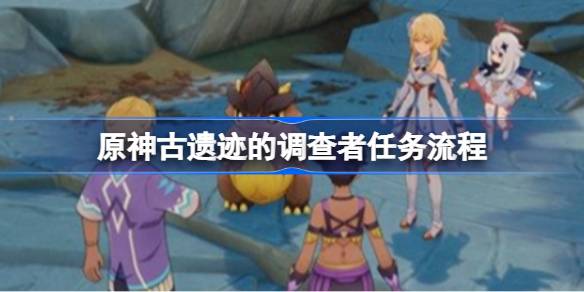 原神古遗迹的调查者任务流程 原神古遗迹的调查者任务怎么做