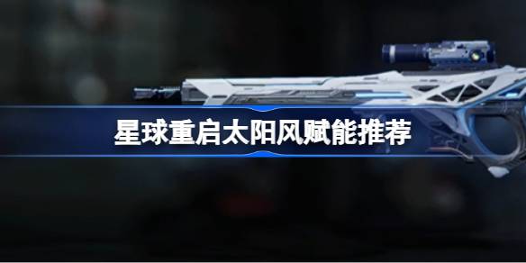 星球重启太阳风赋能推荐 星球重启太阳风怎么进行赋能