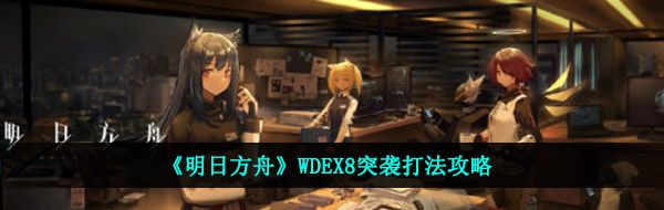 《明日方舟》WDEX8突袭打法攻略