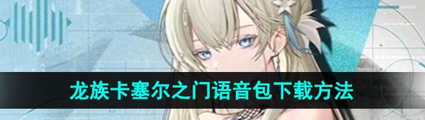 《龙族卡塞尔之门》语音包下载方法
