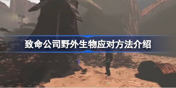致命公司野外生物怎么应对 致命公司野外生物应对方法介绍