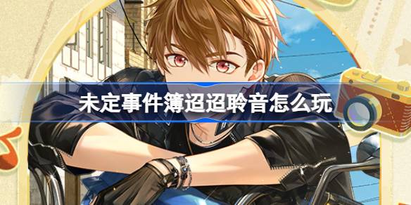 未定事件簿迢迢聆音怎么玩 未定事件簿迢迢聆音活动攻略