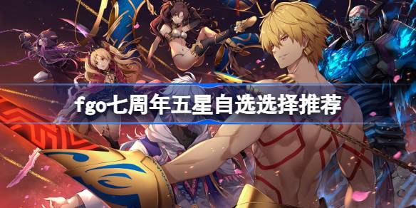 fgo七周年有五星自选吗 fgo七周年五星自选选择推荐