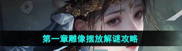 《纸嫁衣7卿不负》*章雕像摆放解谜攻略