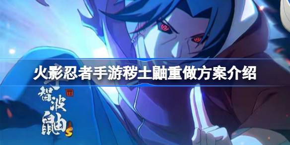 火影忍者手游秽土鼬重做方案介绍 火影忍者手游秽土鼬怎么进行重做
