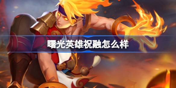 曙光英雄祝融怎么样 曙光英雄祝融介绍